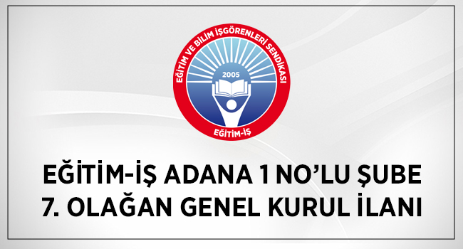 EĞİTİM-İŞ ADANA 1 NO’LU ŞUBE 7. OLAĞAN GENEL KURUL İLANI  | EĞİTİM İŞ