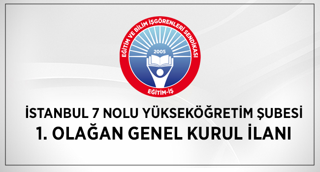 EĞİTİM-İŞ İSTANBUL 7 NOLU YÜKSEKÖĞRETİM ŞUBESİ 1. OLAĞAN GENEL KURUL İLANI | EĞİTİM İŞ