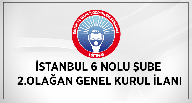 İSTANBUL 6 NOLU ŞUBE 2.OLAĞAN GENEL KURUL İLANI | EĞİTİM İŞ