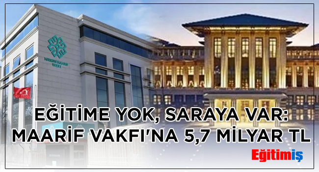 EĞİTİME YOK, SARAYA VAR: MAARİF VAKFI`NA 5,7 MİLYAR TL | EĞİTİM İŞ