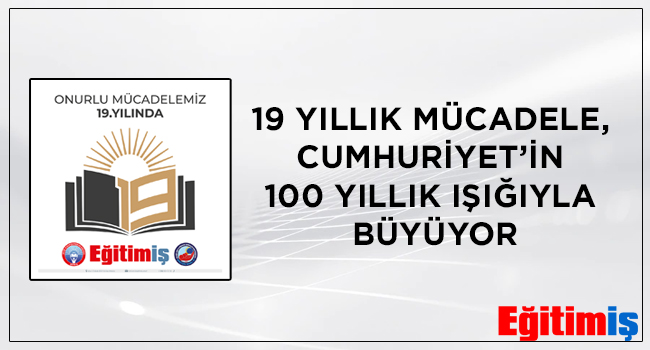 19 YILLIK MÜCADELE, CUMHURİYET’İN 100 YILLIK IŞIĞIYLA BÜYÜYOR | EĞİTİM İŞ