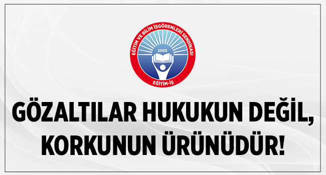 GÖZALTILAR HUKUKUN DEĞİL, KORKUNUN ÜRÜNÜDÜR! | EĞİTİM İŞ