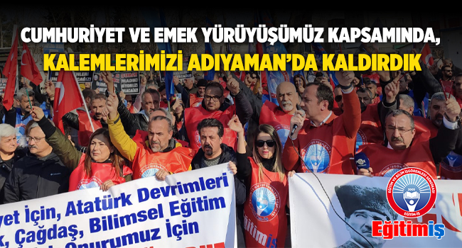 CUMHURİYET VE EMEK YÜRÜYÜŞÜMÜZ KAPSAMINDA, KALEMLERİMİZİ ADIYAMAN’DA KALDIRDIK | EĞİTİM İŞ