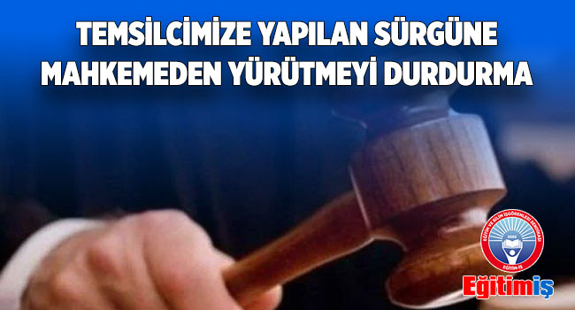 TEMSİLCİMİZE YAPILAN SÜRGÜNE MAHKEMEDEN YÜRÜTMEYİ DURDURMA | EĞİTİM İŞ