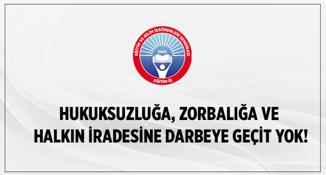 HUKUKSUZLUĞA, ZORBALIĞA VE HALKIN İRADESİNE DARBEYE GEÇİT YOK! | EĞİTİM İŞ