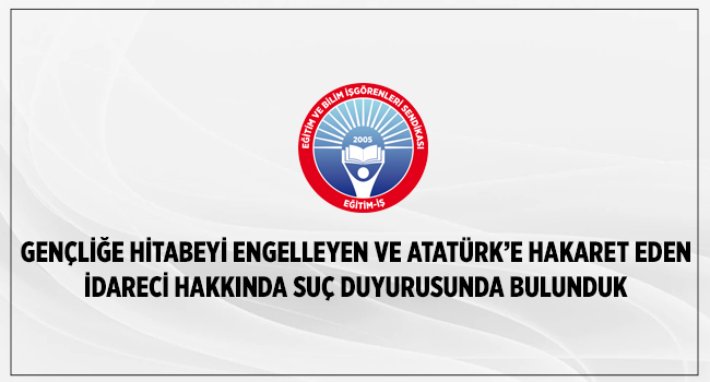 GENÇLİĞE HİTABEYİ ENGELLEYEN VE ATATÜRK’E HAKARET EDEN İDARECİ HAKKINDA SUÇ DUYURUSUNDA BULUNDUK | EĞİTİM İŞ