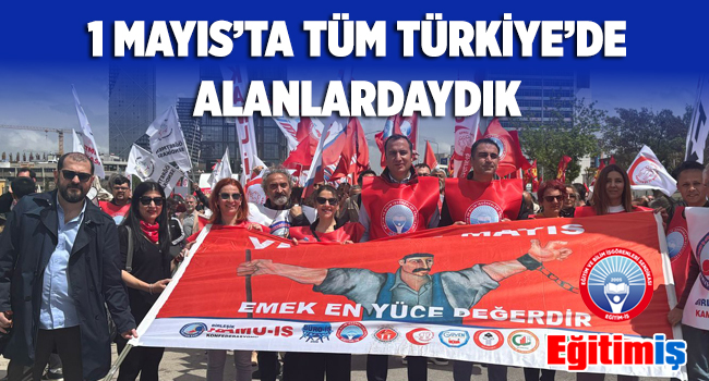 1 MAYIS’TA TÜM TÜRKİYE’DE ALANLARDAYDIK | EĞİTİM İŞ