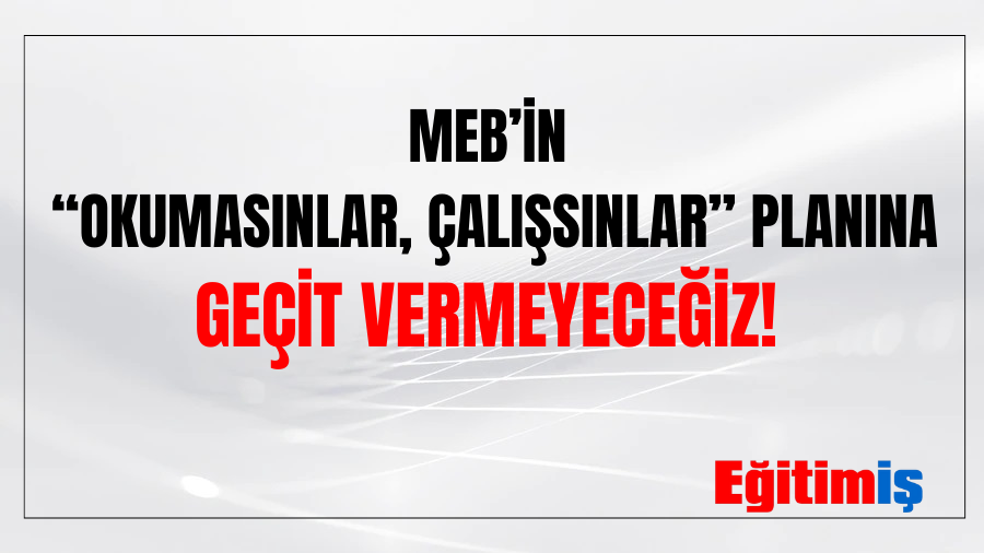 MEB’İN “OKUMASINLAR, ÇALIŞSINLAR” PLANINA GEÇİT VERMEYECEĞİZ!  | EĞİTİM İŞ