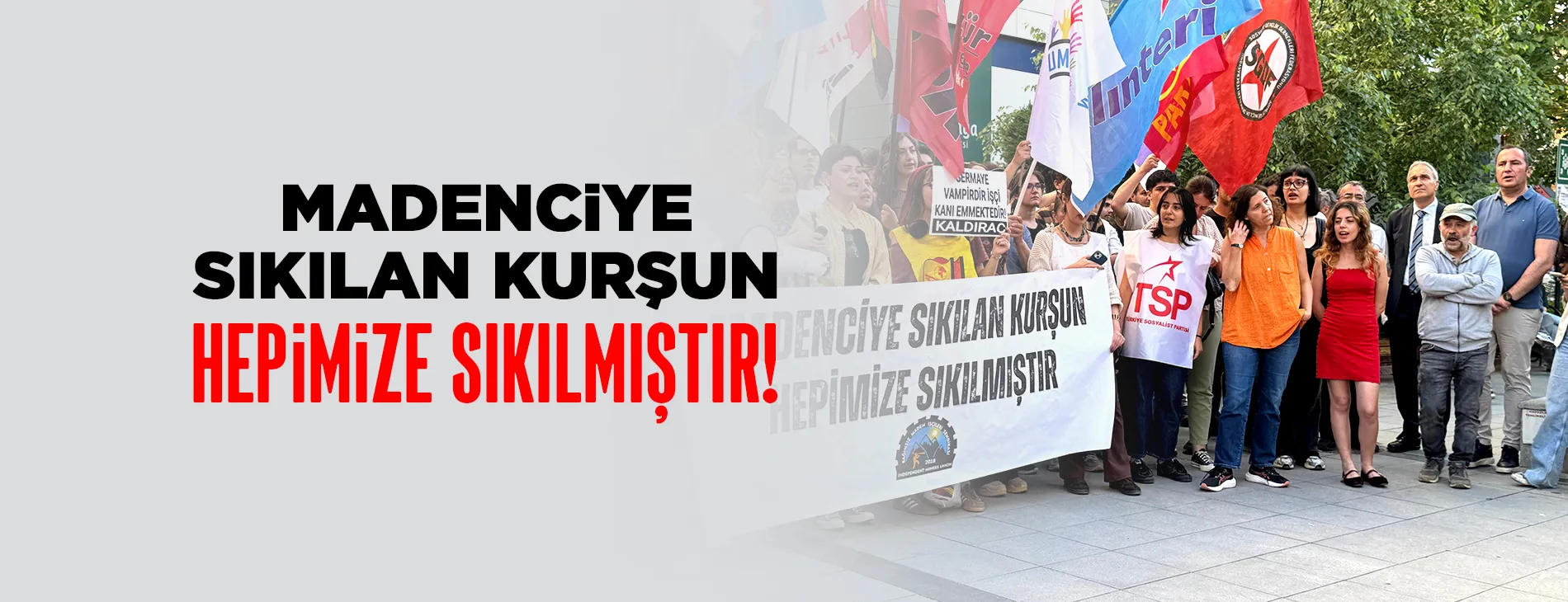 MADENCİYE SIKILAN KURŞUN HEPİMİZE SIKILMIŞTIR!