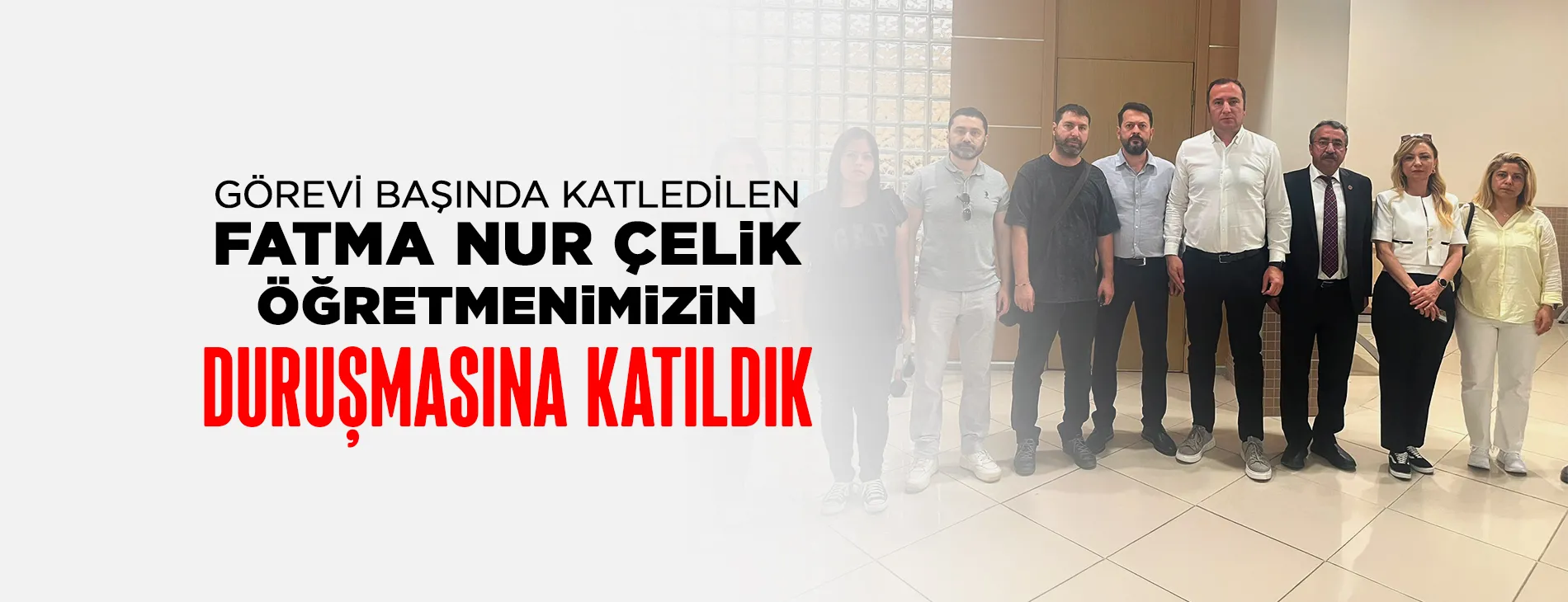 GÖREVİ BAŞINDA KATLEDİLEN FATMA NUR ÇELİK ÖĞRETMENİMİZİN DURUŞMASINA KATILDIK